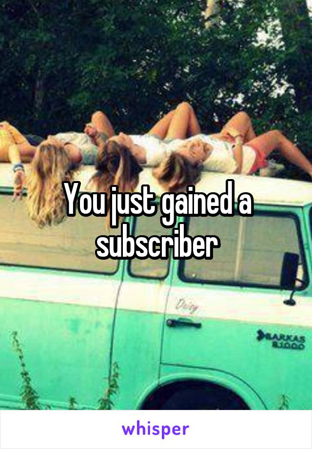 You just gained a subscriber