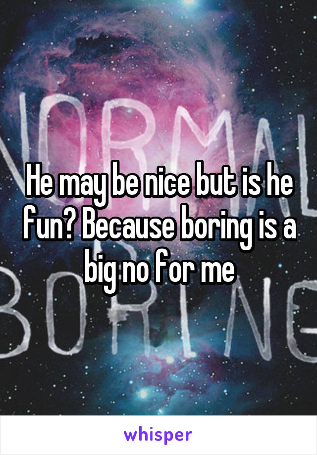 He may be nice but is he fun? Because boring is a big no for me