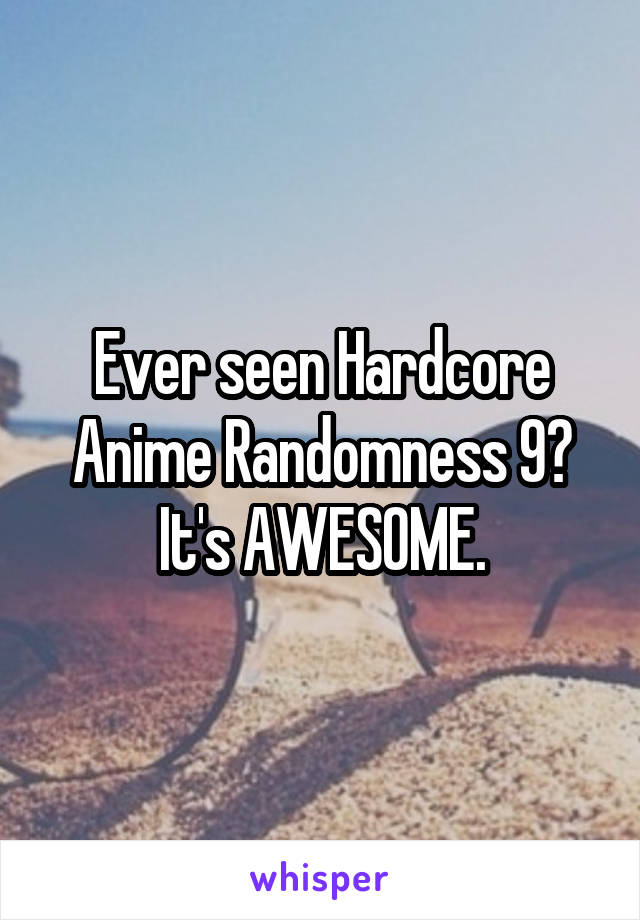 Ever seen Hardcore Anime Randomness 9? It's AWESOME.