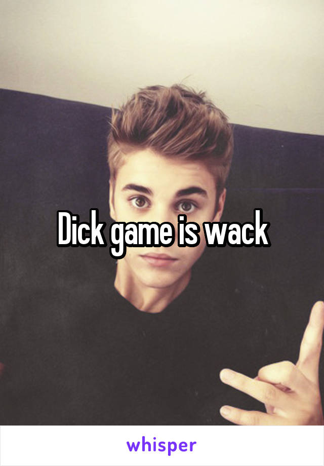 Dick game is wack