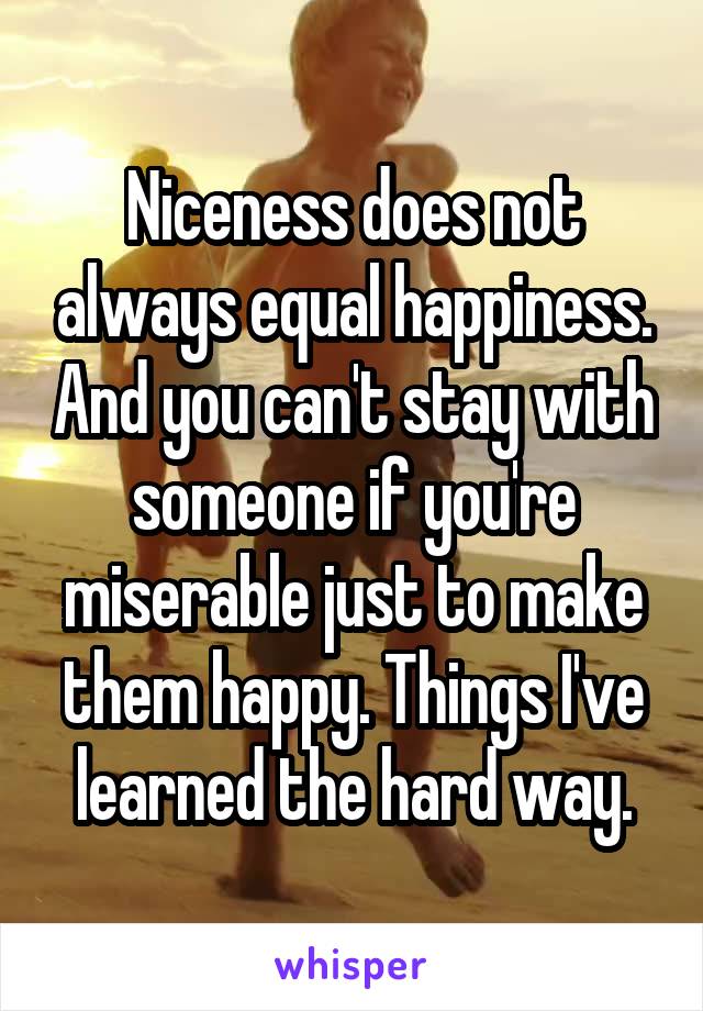 Niceness does not always equal happiness. And you can't stay with someone if you're miserable just to make them happy. Things I've learned the hard way.