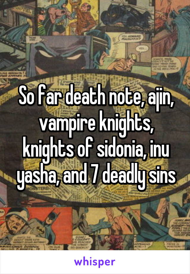 So far death note, ajin, vampire knights, knights of sidonia, inu yasha, and 7 deadly sins