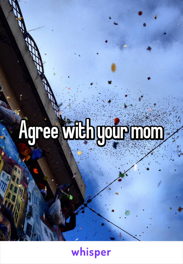 Agree with your mom 