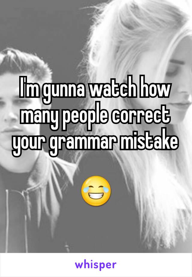 I'm gunna watch how many people correct your grammar mistake

😂