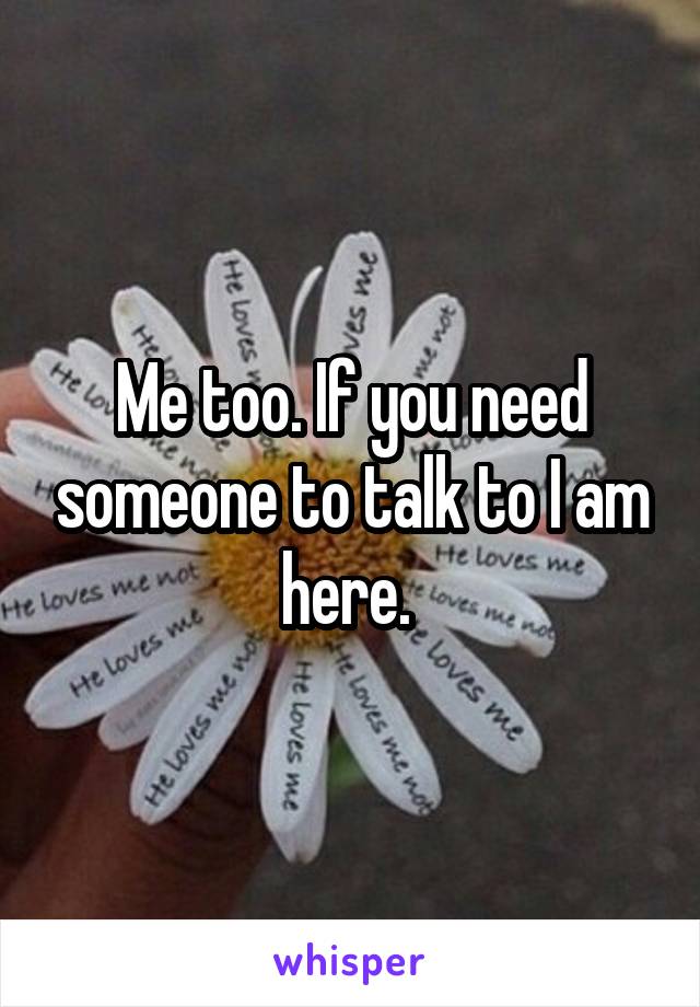 Me too. If you need someone to talk to I am here. 
