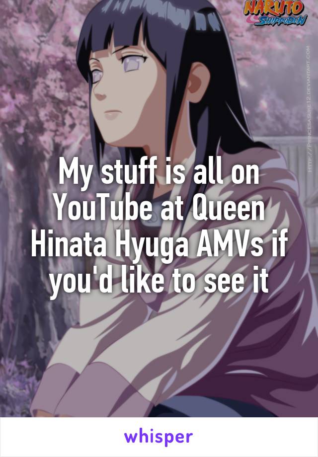 My stuff is all on YouTube at Queen Hinata Hyuga AMVs if you'd like to see it