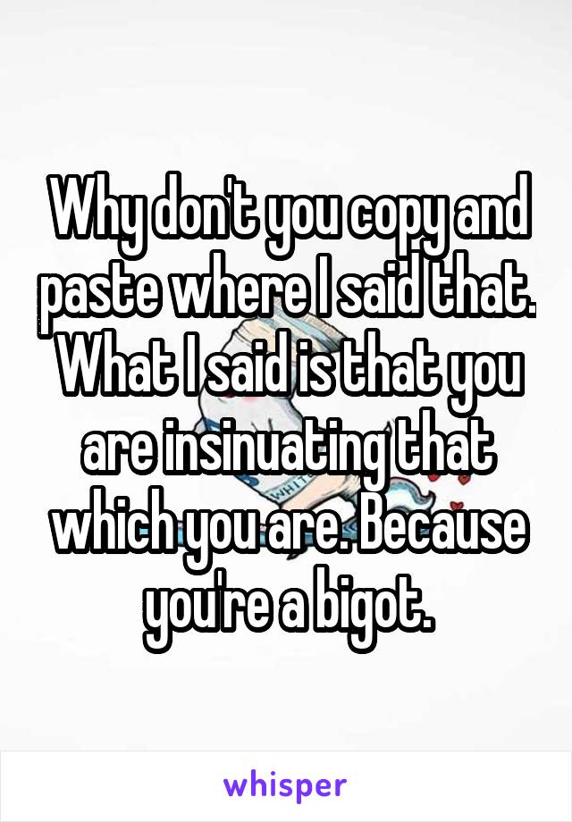 Why don't you copy and paste where I said that. What I said is that you are insinuating that which you are. Because you're a bigot.