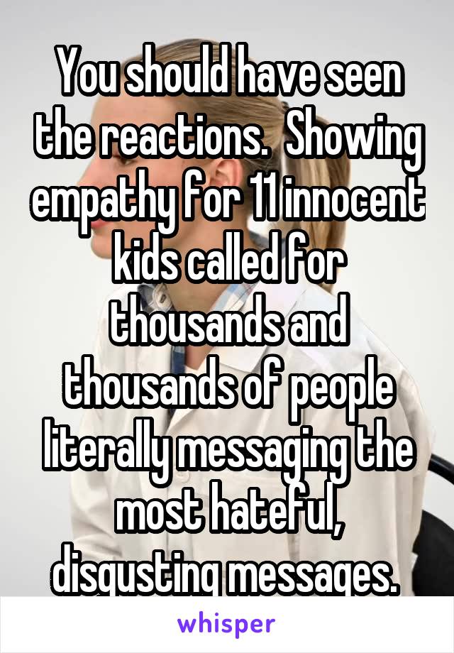 You should have seen the reactions.  Showing empathy for 11 innocent kids called for thousands and thousands of people literally messaging the most hateful, disgusting messages. 