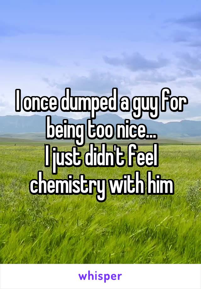 I once dumped a guy for being too nice...
I just didn't feel chemistry with him