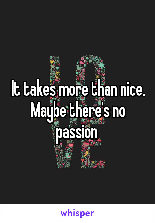 It takes more than nice. Maybe there's no passion 