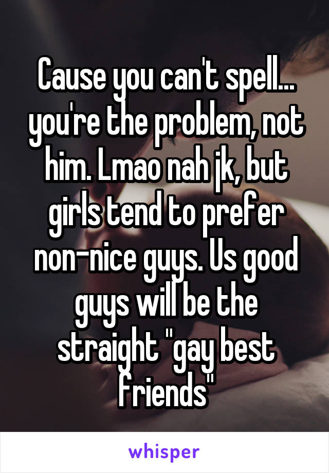 Cause you can't spell... you're the problem, not him. Lmao nah jk, but girls tend to prefer non-nice guys. Us good guys will be the straight "gay best friends"