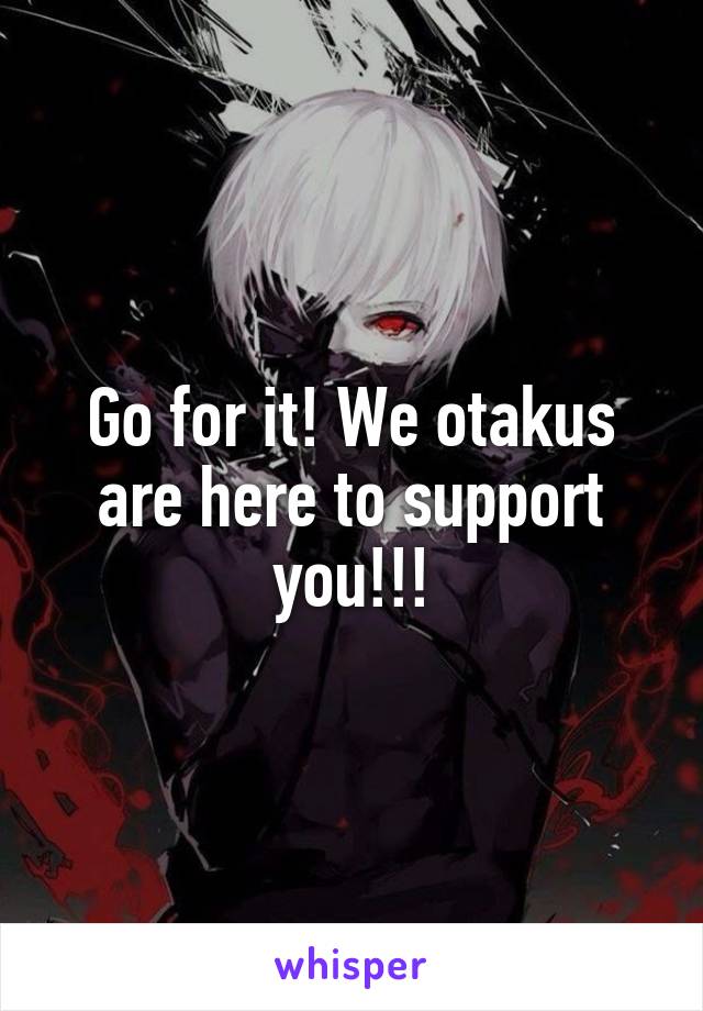 Go for it! We otakus are here to support you!!!