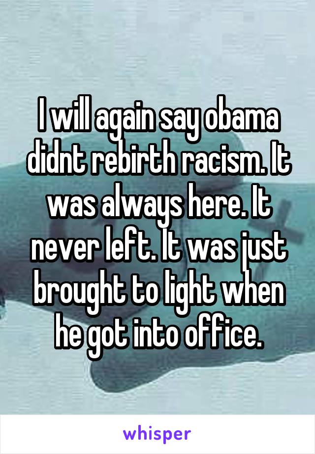 I will again say obama didnt rebirth racism. It was always here. It never left. It was just brought to light when he got into office.