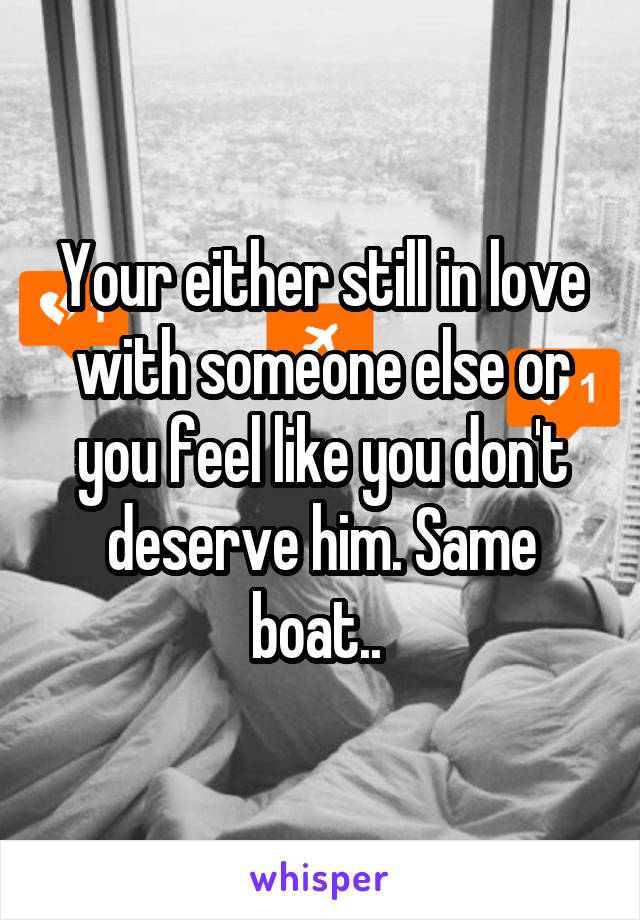 Your either still in love with someone else or you feel like you don't deserve him. Same boat.. 