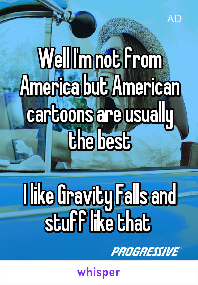 Well I'm not from America but American cartoons are usually the best

I like Gravity Falls and stuff like that 