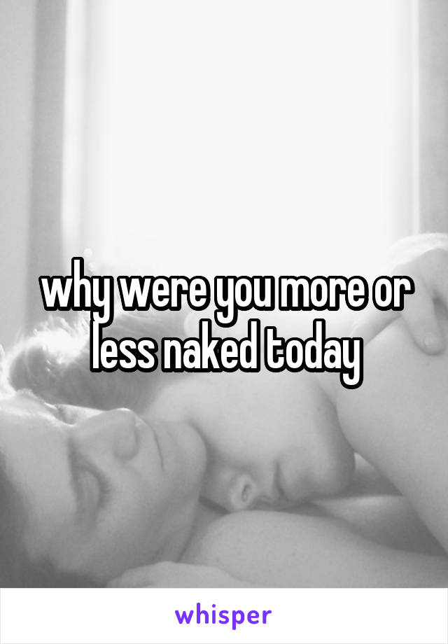 why were you more or less naked today