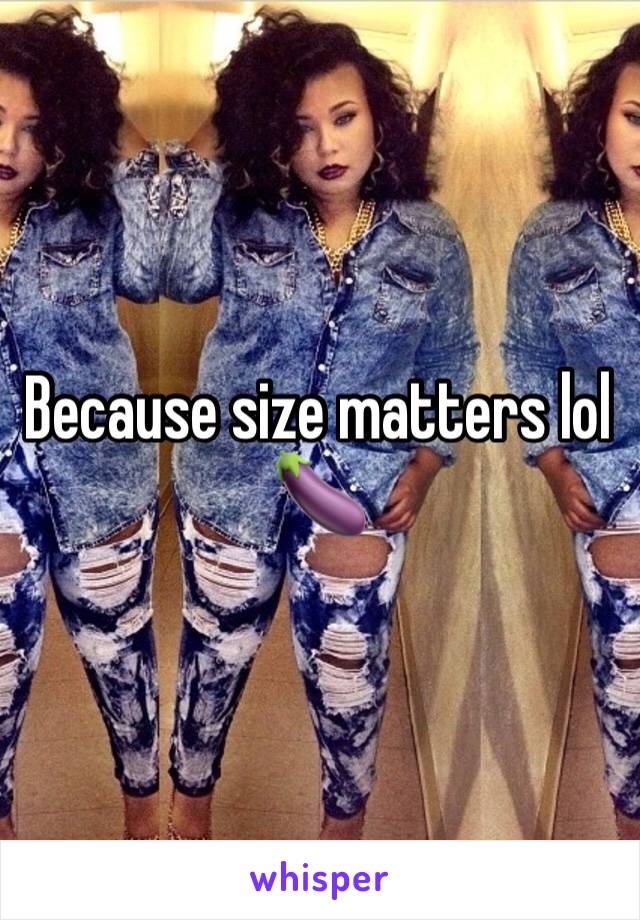 Because size matters lol 🍆