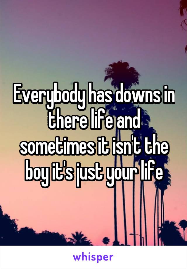 Everybody has downs in there life and sometimes it isn't the boy it's just your life