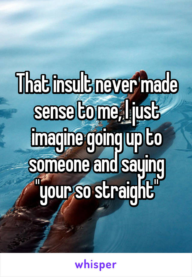 That insult never made sense to me, I just imagine going up to someone and saying "your so straight"