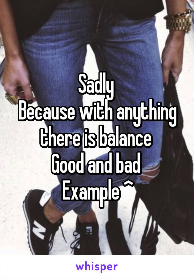 Sadly 
Because with anything there is balance 
Good and bad 
Example ^