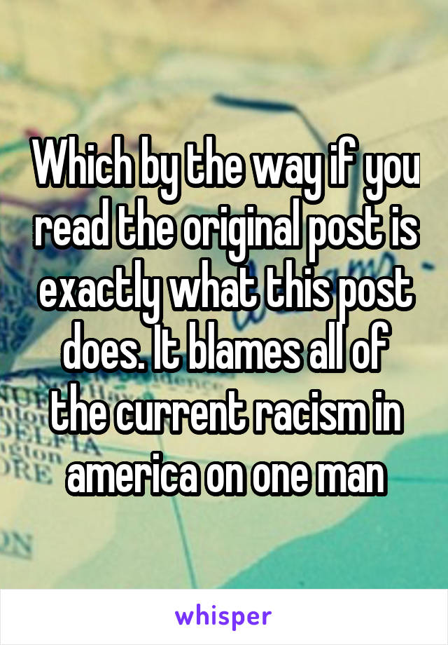 Which by the way if you read the original post is exactly what this post does. It blames all of the current racism in america on one man