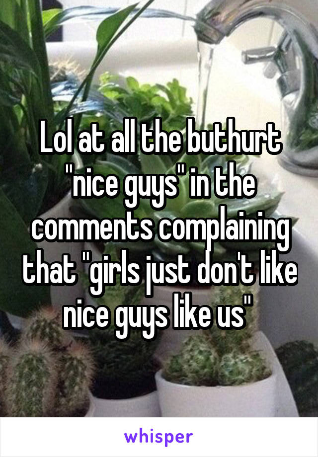 Lol at all the buthurt "nice guys" in the comments complaining that "girls just don't like nice guys like us" 