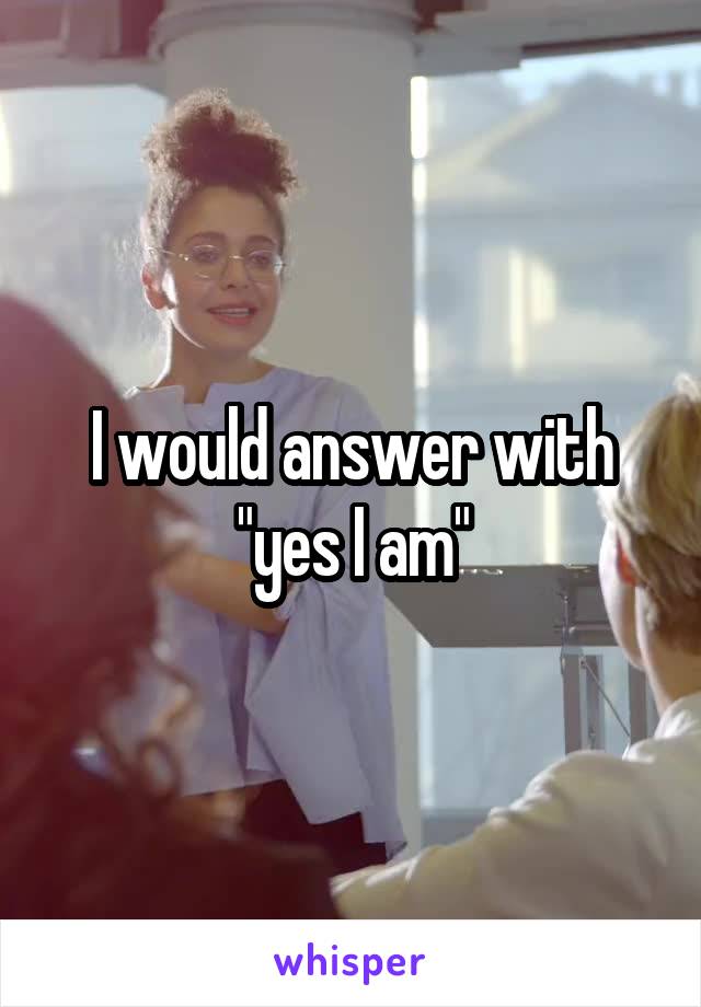 I would answer with "yes I am"