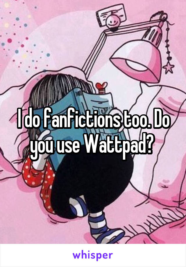 I do fanfictions too. Do you use Wattpad? 