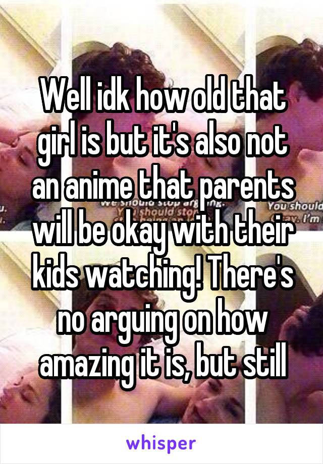 Well idk how old that girl is but it's also not an anime that parents will be okay with their kids watching! There's no arguing on how amazing it is, but still