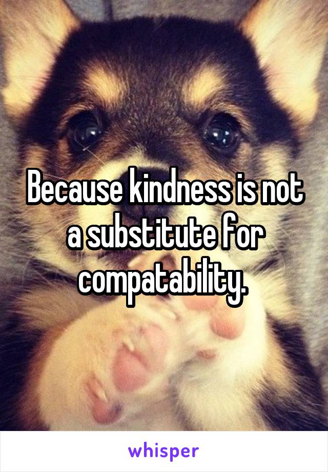 Because kindness is not a substitute for compatability. 