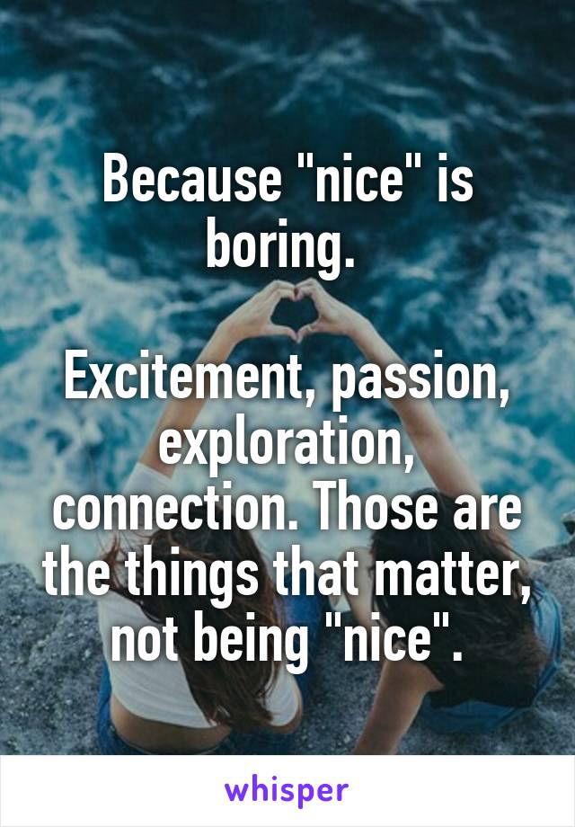 Because "nice" is boring. 

Excitement, passion, exploration, connection. Those are the things that matter, not being "nice".