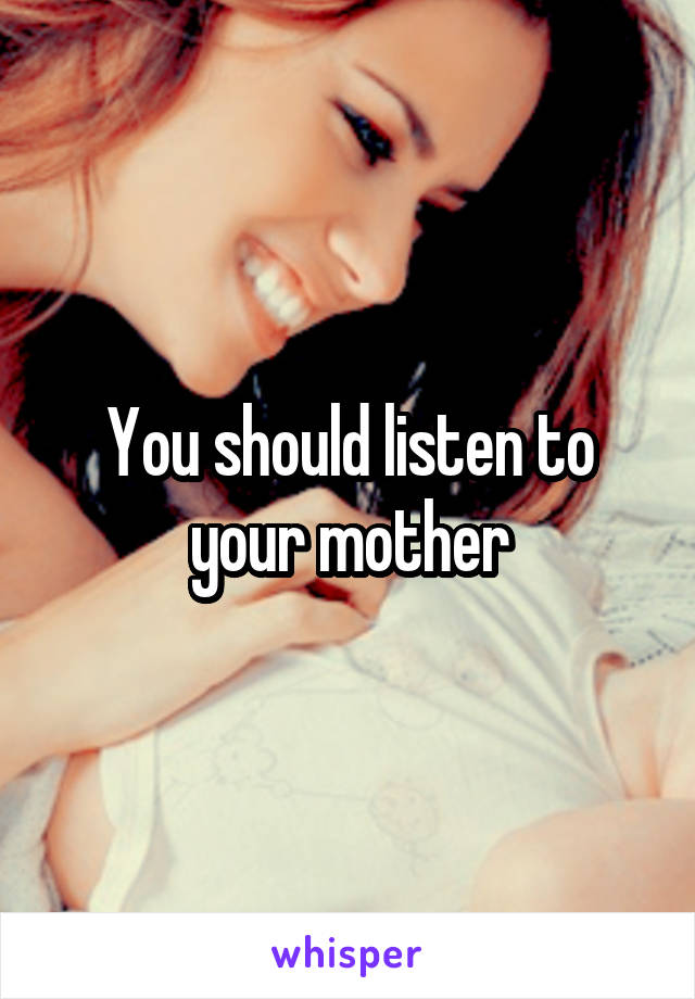 You should listen to your mother