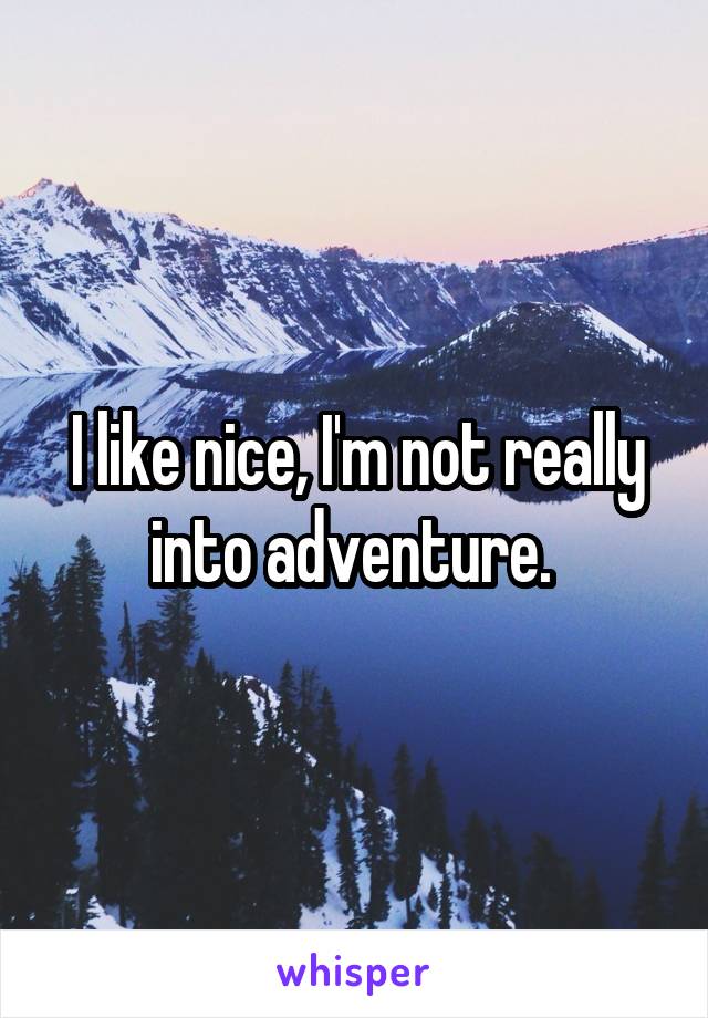 I like nice, I'm not really into adventure. 