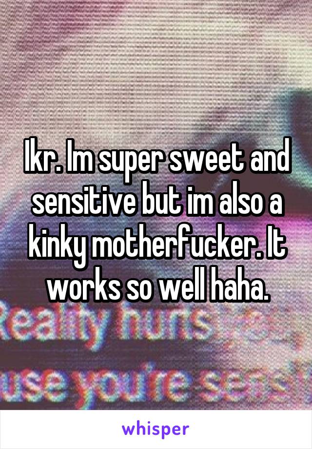 Ikr. Im super sweet and sensitive but im also a kinky motherfucker. It works so well haha.