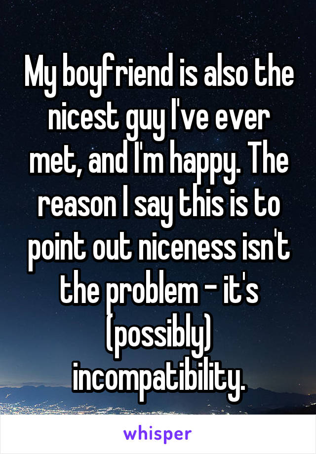 My boyfriend is also the nicest guy I've ever met, and I'm happy. The reason I say this is to point out niceness isn't the problem - it's (possibly) incompatibility.