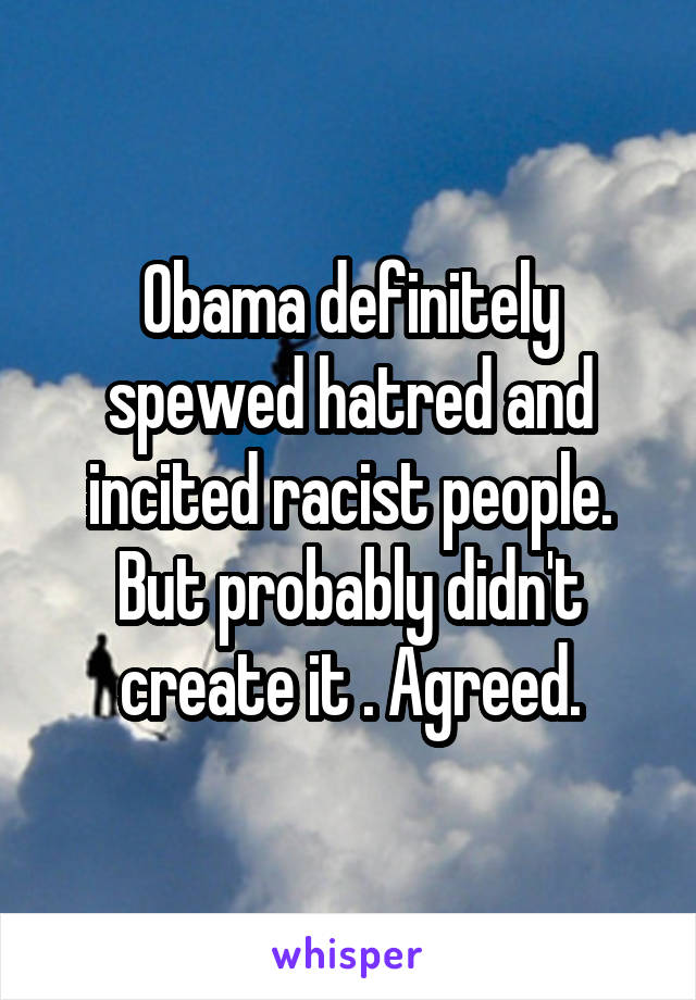 Obama definitely spewed hatred and incited racist people. But probably didn't create it . Agreed.