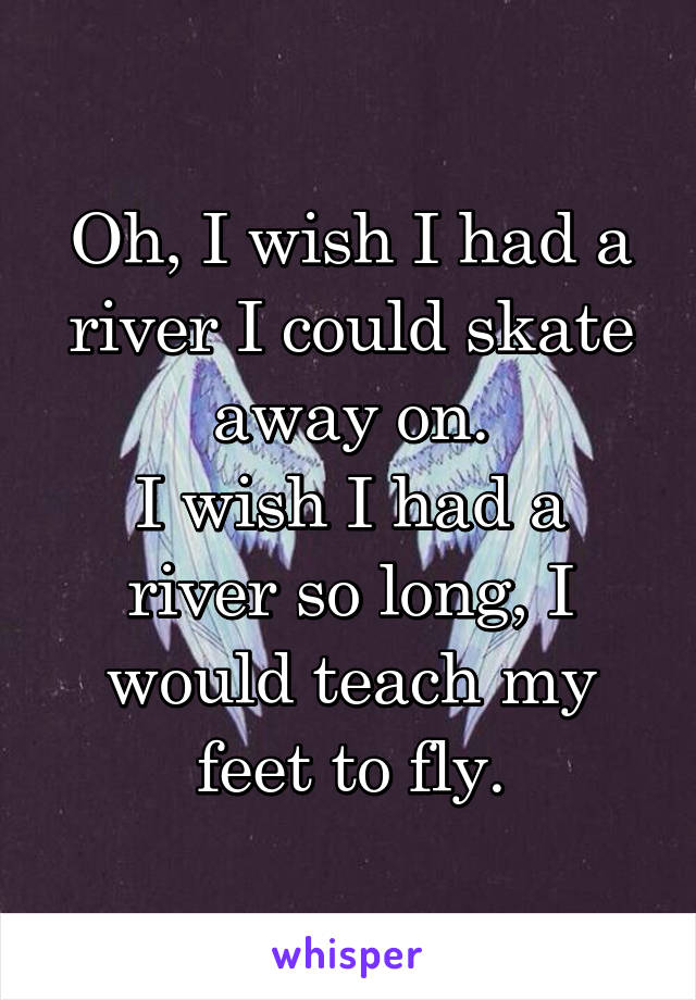 Oh, I wish I had a river I could skate away on.
I wish I had a river so long, I would teach my feet to fly.