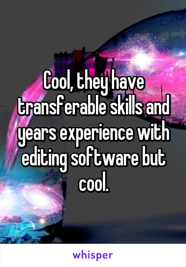 Cool, they have transferable skills and years experience with editing software but cool.