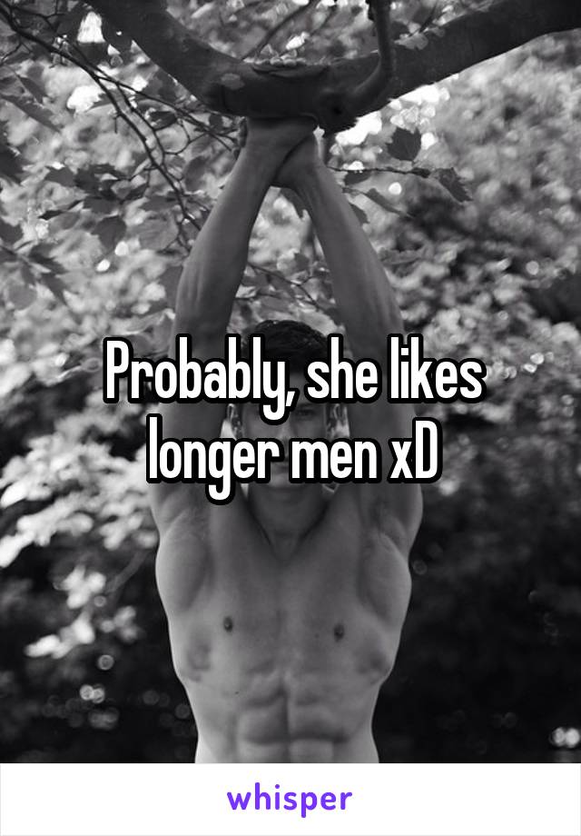 Probably, she likes longer men xD