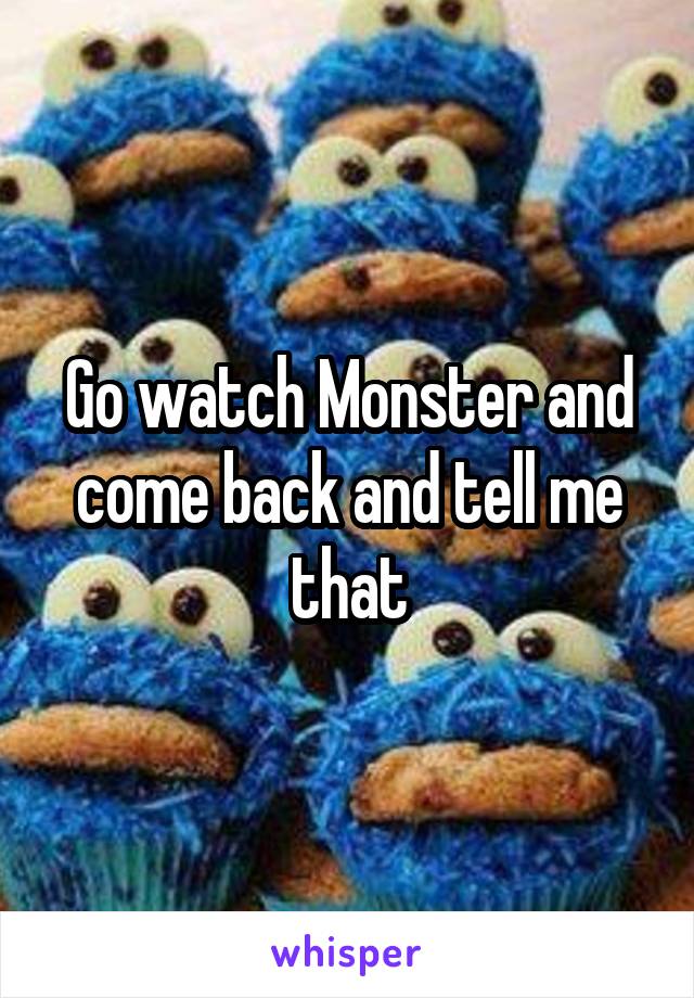 Go watch Monster and come back and tell me that