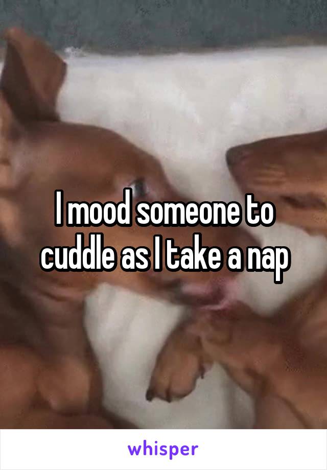 I mood someone to cuddle as I take a nap