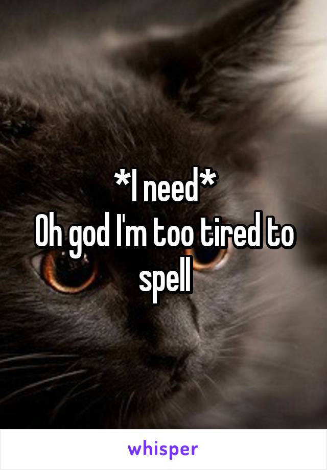 *I need*
Oh god I'm too tired to spell