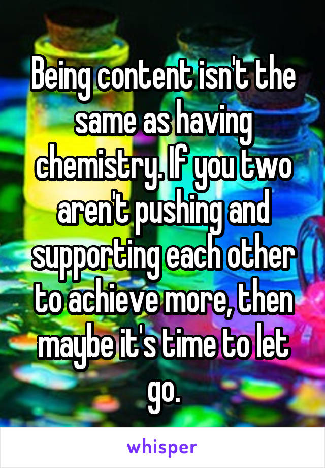 Being content isn't the same as having chemistry. If you two aren't pushing and supporting each other to achieve more, then maybe it's time to let go.