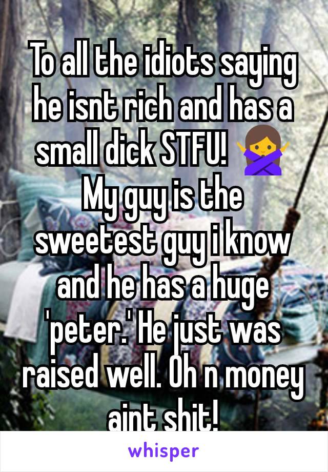 To all the idiots saying he isnt rich and has a small dick STFU! 🙅My guy is the sweetest guy i know and he has a huge 'peter.' He just was raised well. Oh n money aint shit!