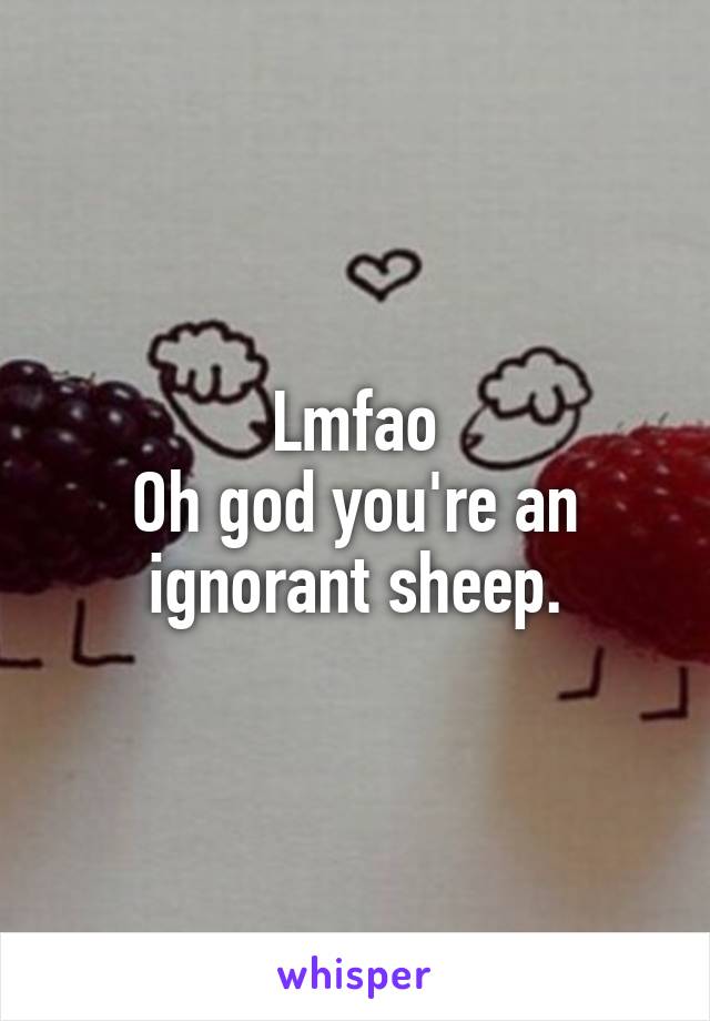 Lmfao
Oh god you're an ignorant sheep.