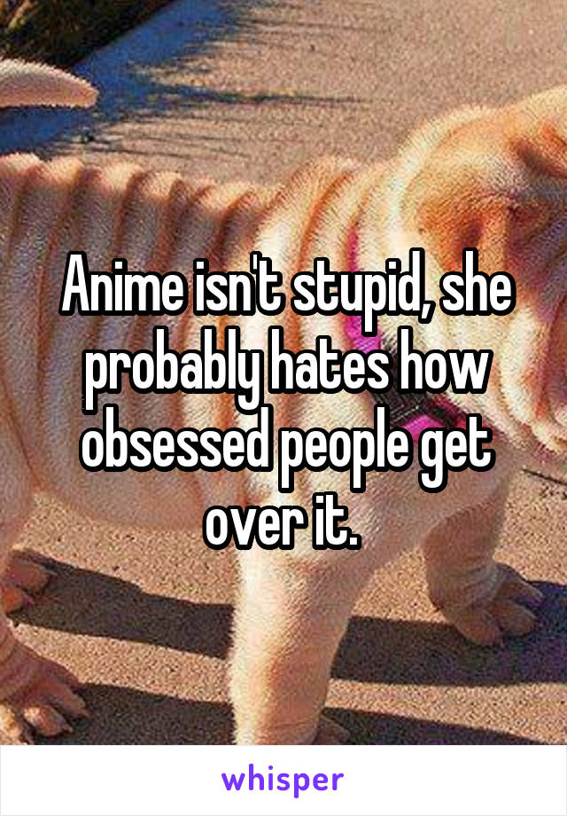 Anime isn't stupid, she probably hates how obsessed people get over it. 