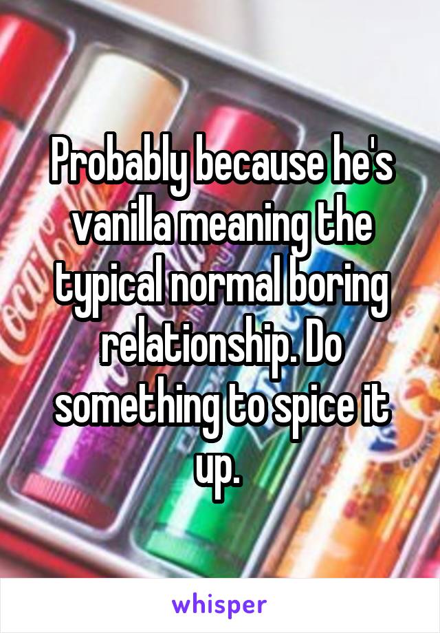 Probably because he's vanilla meaning the typical normal boring relationship. Do something to spice it up. 