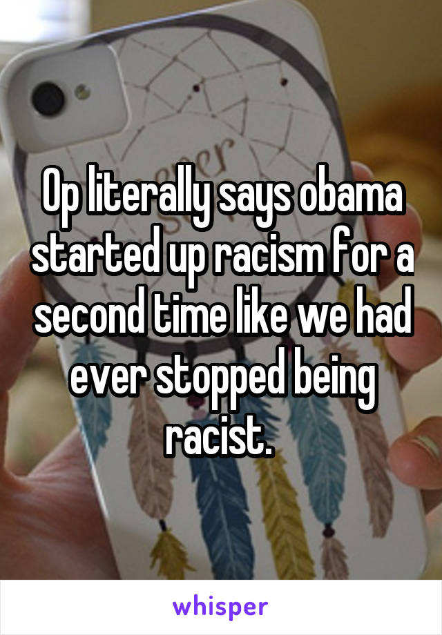 Op literally says obama started up racism for a second time like we had ever stopped being racist. 