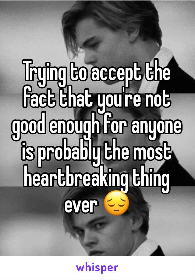 Trying to accept the fact that you're not good enough for anyone is probably the most heartbreaking thing ever ðŸ˜”