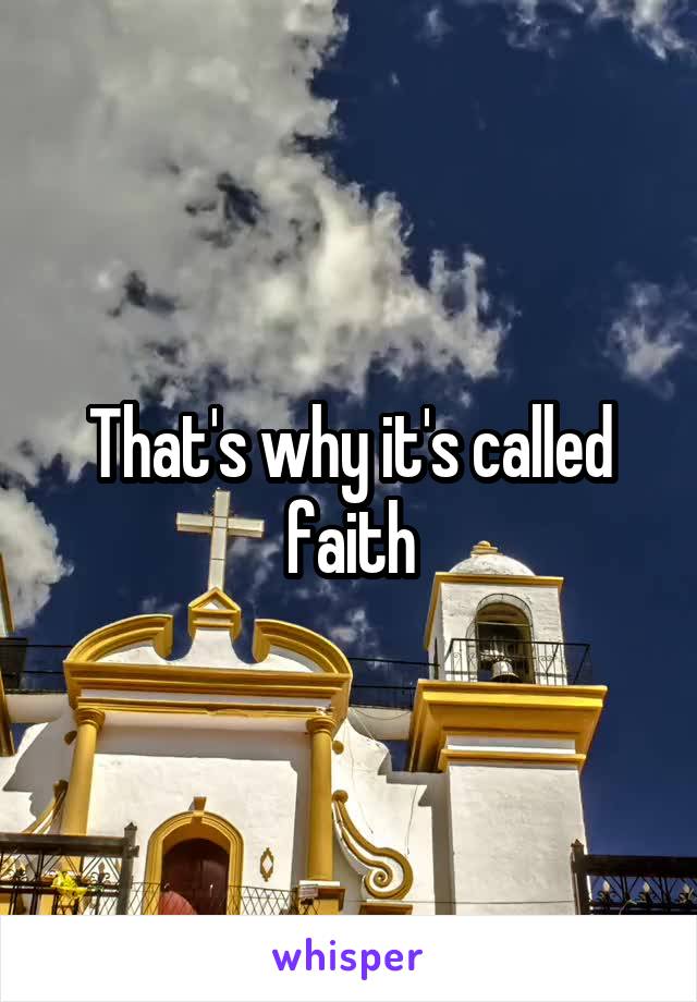 That's why it's called faith